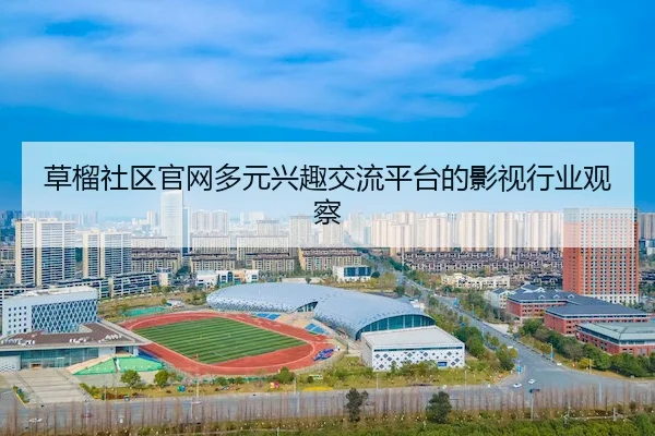 草榴社区官网多元兴趣交流平台的影视行业观察